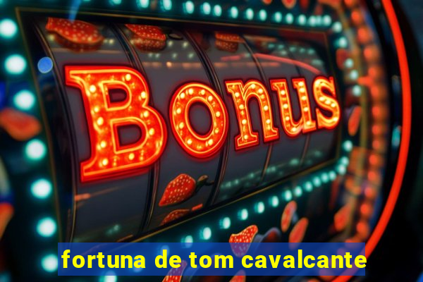 fortuna de tom cavalcante